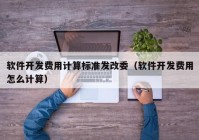 软件开发费用计算标准发改委（软件开发费用怎么计算）