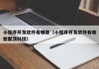 小程序开发软件有哪些（小程序开发软件有哪些聚顶科技）