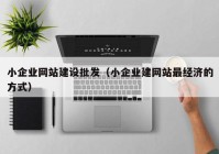 小企业网站建设批发（小企业建网站最经济的方式）