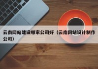 云南网站建设哪家公司好（云南网站设计制作公司）