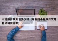 小程序开发外包多少钱（专业的小程序开发外包公司有哪些）