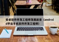 安卓软件开发工程师发展前景（android平台手机软件开发工程师）