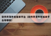 软件开发外包接单平台（软件开发外包接单平台有哪些）