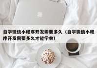 自学微信小程序开发需要多久（自学微信小程序开发需要多久才能学会）