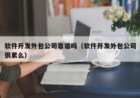 软件开发外包公司靠谱吗（软件开发外包公司很累么）