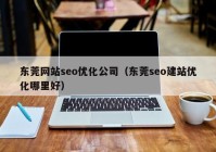 东莞网站seo优化公司（东莞seo建站优化哪里好）