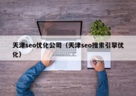 天津seo优化公司（天津seo搜索引擎优化）