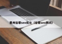 惠州谷歌seo优化（谷歌seo顾问）