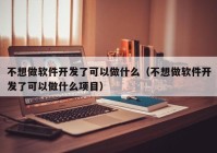 不想做软件开发了可以做什么（不想做软件开发了可以做什么项目）