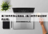 厦门软件开发公司排名（厦门软件行业比较好的公司）