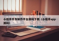 小程序开发制作平台源码下载（小程序app源码）