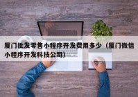 厦门批发零售小程序开发费用多少（厦门微信小程序开发科技公司）