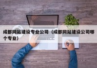 成都网站建设专业公司（成都网站建设公司哪个专业）