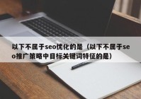 以下不属于seo优化的是（以下不属于seo推广策略中目标关键词特征的是）