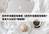 软件开发模型有哪些（软件开发模型有哪些?各有什么特点?理解版）