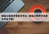 微信小程序开发官方平台（微信小程序开发官方平台下载）