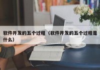 软件开发的五个过程（软件开发的五个过程是什么）