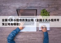 全国十大小程序开发公司（全国十大小程序开发公司有哪些）