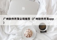 广州软件开发公司推荐（广州软件开发app）