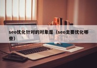 seo优化针对的对象是（seo主要优化哪些）