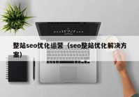 整站seo优化运营（seo整站优化解决方案）