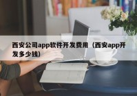 西安公司app软件开发费用（西安app开发多少钱）