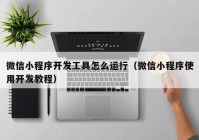 微信小程序开发工具怎么运行（微信小程序使用开发教程）