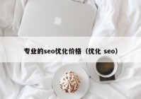 专业的seo优化价格（优化 seo）