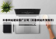 长春网站建设推广公司（长春网站开发推荐）