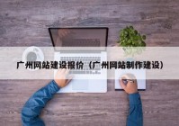 广州网站建设报价（广州网站制作建设）