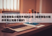 南京做微信小程序开发的公司（南京微信小程序开发公司哪个最好）