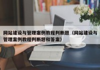 网站建设与管理案例教程判断题（网站建设与管理案例教程判断题和答案）